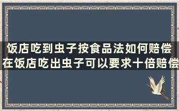 饭店吃到虫子按食品法如何赔偿 在饭店吃出虫子可以要求十倍赔偿吗